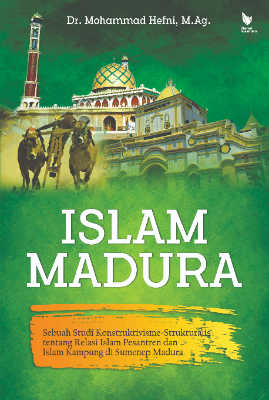 ISLAM MADURA Sebuah Studi Konstruktivisme-Strukturalis tentang Relasi Islam Pesantren dan  Islam Kampung di Sumenep Madura